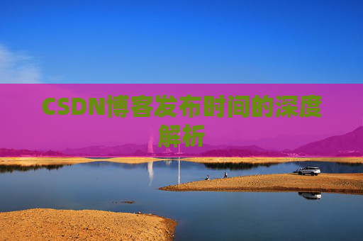 CSDN博客发布时间的深度解析