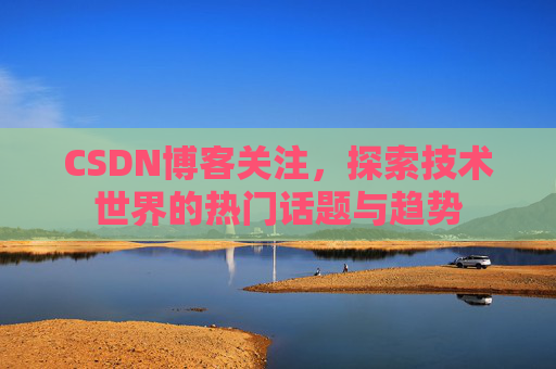 CSDN博客关注，探索技术世界的热门话题与趋势