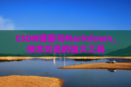 CSDN博客与Markdown，技术交流的强大工具